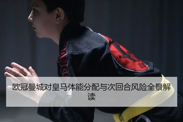 欧冠曼城对皇马体能分配与次回合风险全景解读